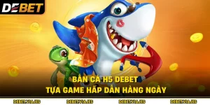 Bắn Cá H5 Debet – Tựa Game Hấp Dẫn Hàng Ngày