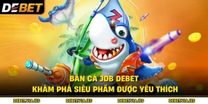 Bắn Cá JDB Debet – Khám phá Siêu Phẩm Được Yêu Thích 